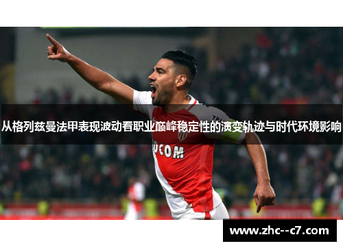 从格列兹曼法甲表现波动看职业巅峰稳定性的演变轨迹与时代环境影响 从格列兹曼法甲表现波动看职业巅峰稳定性的演变轨迹与时代环境影响