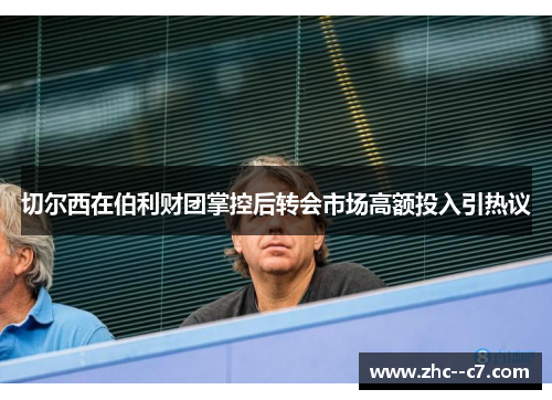 切尔西在伯利财团掌控后转会市场高额投入引热议