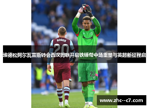 埃德松阿尔瓦雷斯转会西汉姆联开启铁锤帮中场重塑与英超新征程启 埃德松阿尔瓦雷斯转会西汉姆联开启铁锤帮中场重塑与英超新征程启
