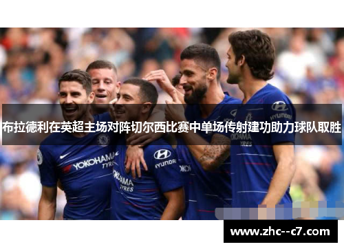布拉德利在英超主场对阵切尔西比赛中单场传射建功助力球队取胜 布拉德利在英超主场对阵切尔西比赛中单场传射建功助力球队取胜