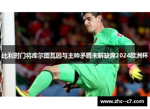 比利时门将库尔图瓦因与主帅矛盾未解缺席2024欧洲杯