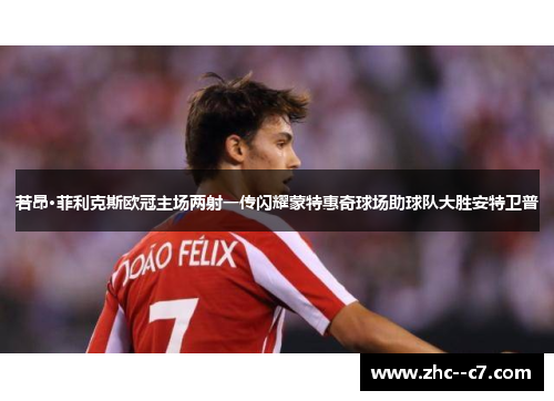 若昂·菲利克斯欧冠主场两射一传闪耀蒙特惠奇球场助球队大胜安特卫普 若昂·菲利克斯欧冠主场两射一传闪耀蒙特惠奇球场助球队大胜安特卫普