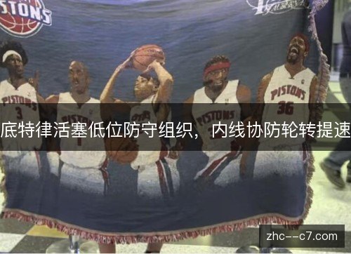 底特律活塞低位防守组织，内线协防轮转提速