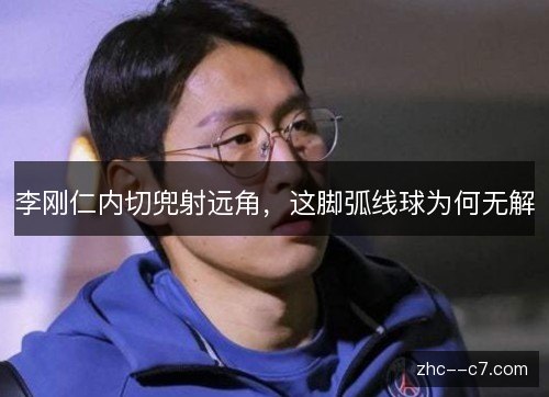李刚仁内切兜射远角,这脚弧线球为何无解 李刚仁内切兜射远角,这脚弧线球为何无解